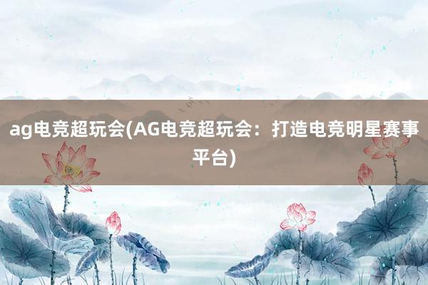 ag电竞超玩会(AG电竞超玩会：打造电竞明星赛事平台)