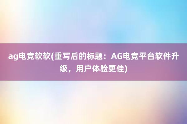 ag电竞软软(重写后的标题：AG电竞平台软件升级，用户体验更佳)