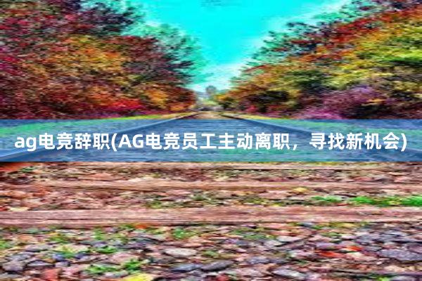 ag电竞辞职(AG电竞员工主动离职，寻找新机会)