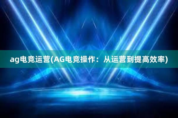 ag电竞运营(AG电竞操作：从运营到提高效率)