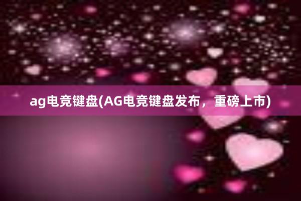 ag电竞键盘(AG电竞键盘发布，重磅上市)