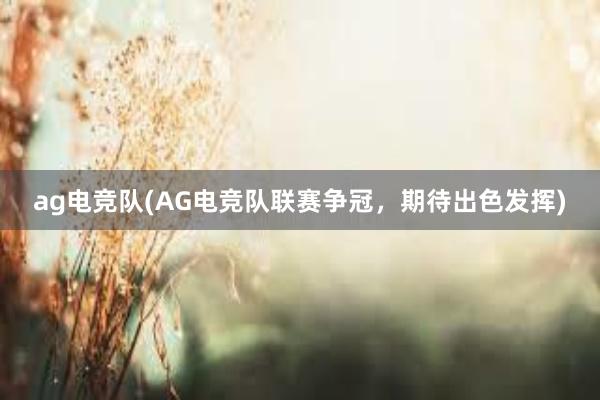 ag电竞队(AG电竞队联赛争冠，期待出色发挥)