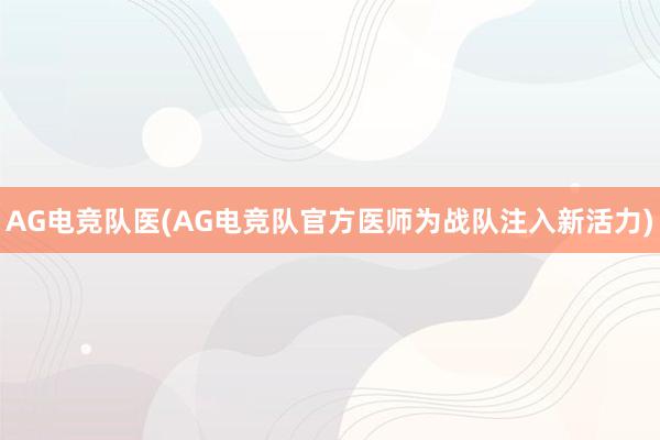 AG电竞队医(AG电竞队官方医师为战队注入新活力)