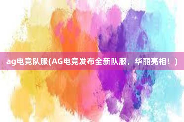 ag电竞队服(AG电竞发布全新队服，华丽亮相！)