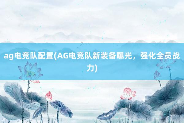 ag电竞队配置(AG电竞队新装备曝光，强化全员战力)