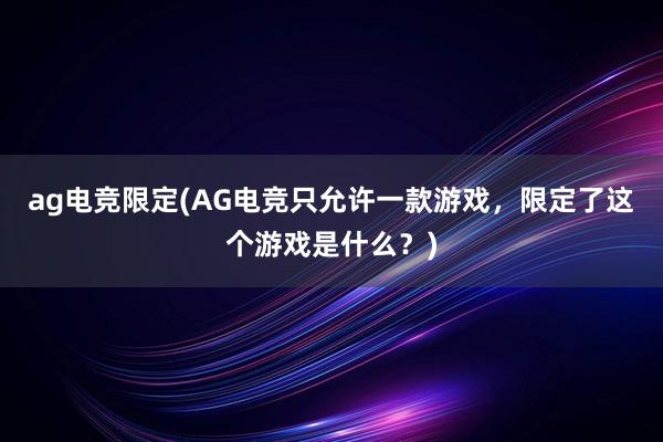 ag电竞限定(AG电竞只允许一款游戏，限定了这个游戏是什么？)