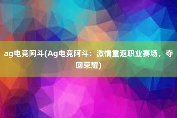 ag电竞阿斗(Ag电竞阿斗：激情重返职业赛场，夺回荣耀)