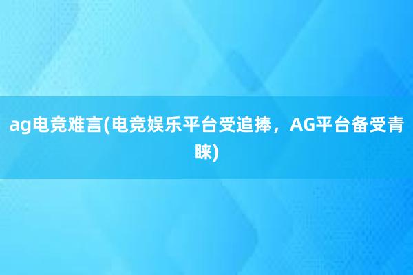 ag电竞难言(电竞娱乐平台受追捧，AG平台备受青睐)