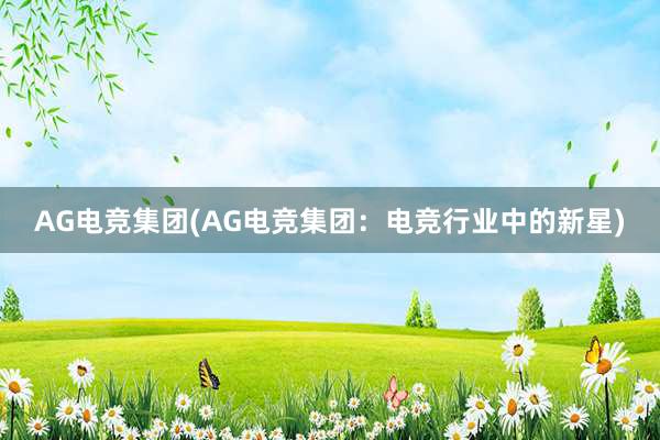 AG电竞集团(AG电竞集团：电竞行业中的新星)