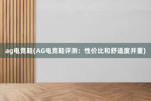 ag电竞鞋(AG电竞鞋评测：性价比和舒适度并重)