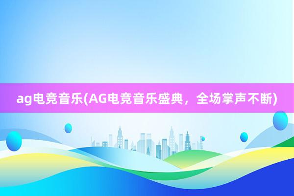 ag电竞音乐(AG电竞音乐盛典，全场掌声不断)