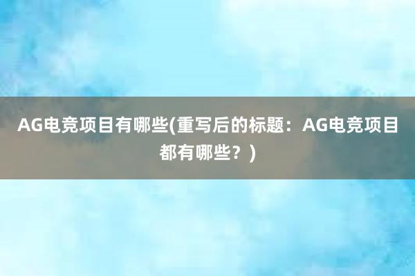 AG电竞项目有哪些(重写后的标题：AG电竞项目都有哪些？)