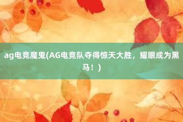 ag电竞魔鬼(AG电竞队夺得惊天大胜，耀眼成为黑马！)