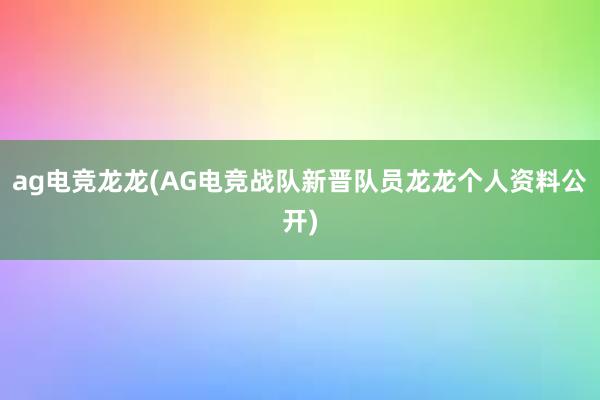 ag电竞龙龙(AG电竞战队新晋队员龙龙个人资料公开)