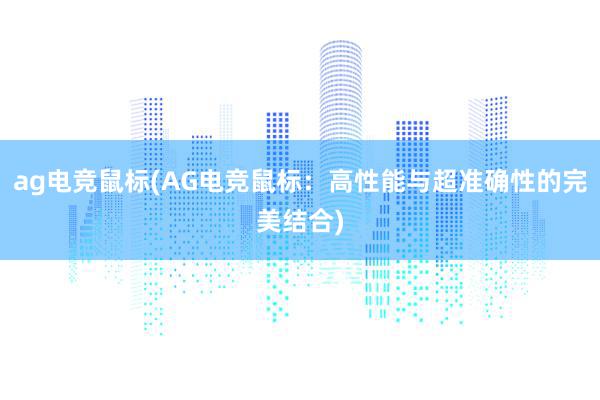 ag电竞鼠标(AG电竞鼠标：高性能与超准确性的完美结合)