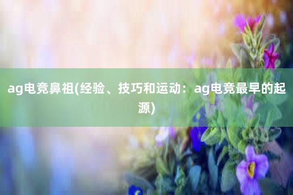 ag电竞鼻祖(经验、技巧和运动：ag电竞最早的起源)