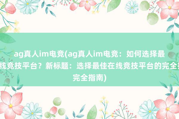 ag真人im电竞(ag真人im电竞：如何选择最佳在线竞技平台？新标题：选择最佳在线竞技平台的完全指南)