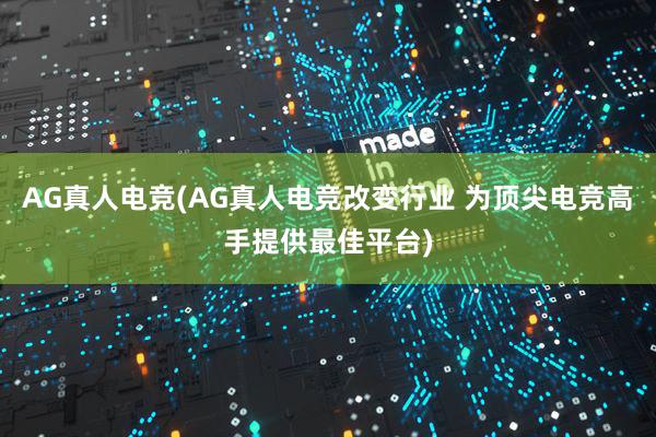 AG真人电竞(AG真人电竞改变行业 为顶尖电竞高手提供最佳平台)