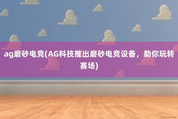 ag磨砂电竞(AG科技推出磨砂电竞设备，助你玩转赛场)