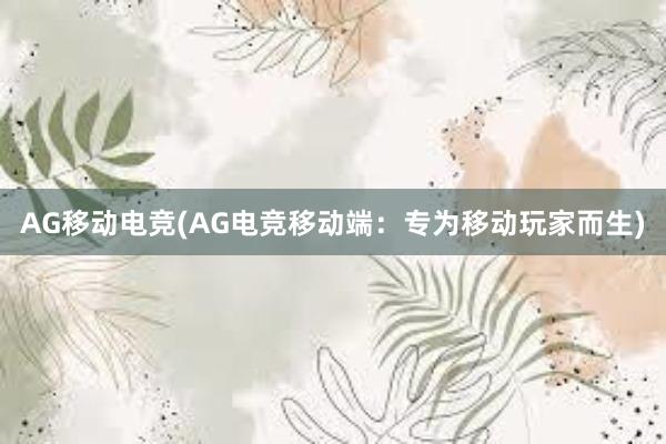 AG移动电竞(AG电竞移动端：专为移动玩家而生)