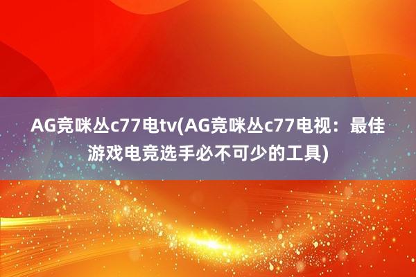 AG竞咪丛c77电tv(AG竞咪丛c77电视：最佳游戏电竞选手必不可少的工具)