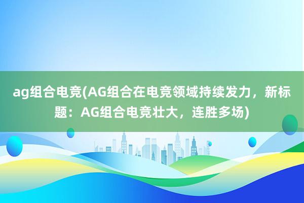 ag组合电竞(AG组合在电竞领域持续发力，新标题：AG组合电竞壮大，连胜多场)