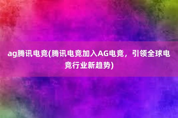 ag腾讯电竞(腾讯电竞加入AG电竞，引领全球电竞行业新趋势)