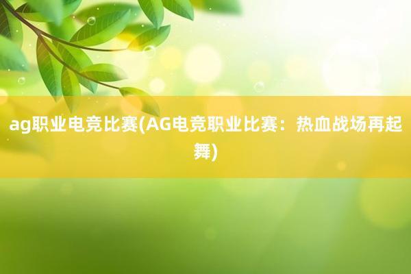 ag职业电竞比赛(AG电竞职业比赛：热血战场再起舞)