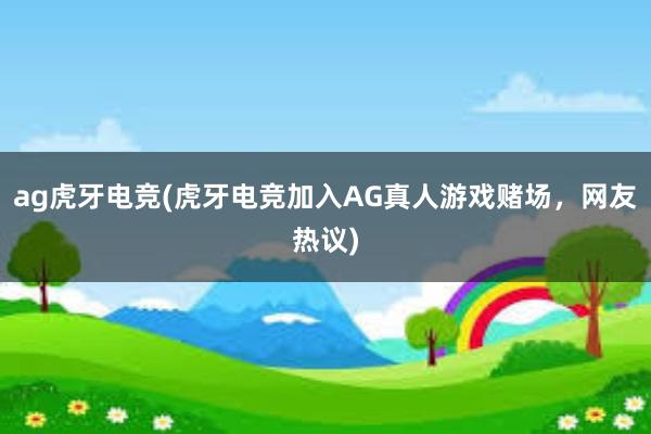 ag虎牙电竞(虎牙电竞加入AG真人游戏赌场，网友热议)