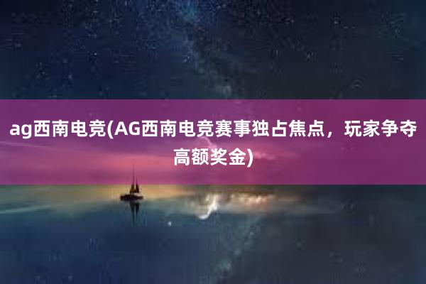 ag西南电竞(AG西南电竞赛事独占焦点，玩家争夺高额奖金)