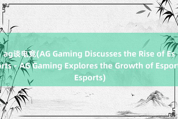 ag谈电竞(AG Gaming Discusses the Rise of Esports - AG Gaming Explores the Growth of Esports)