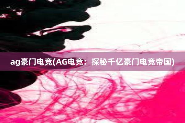 ag豪门电竞(AG电竞：探秘千亿豪门电竞帝国)