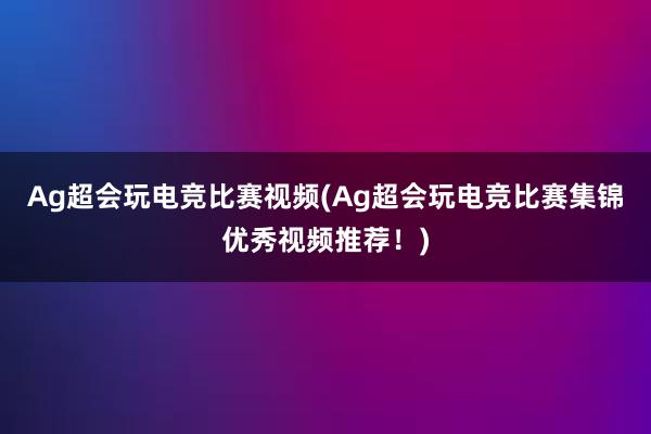 Ag超会玩电竞比赛视频(Ag超会玩电竞比赛集锦优秀视频推荐！)