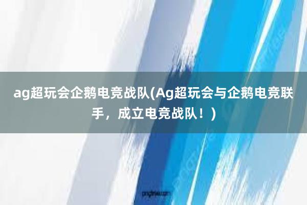 ag超玩会企鹅电竞战队(Ag超玩会与企鹅电竞联手，成立电竞战队！)