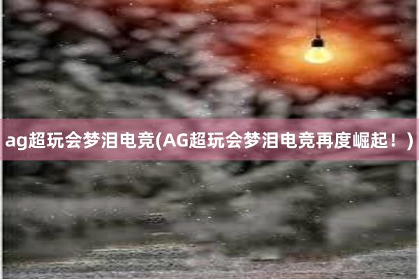 ag超玩会梦泪电竞(AG超玩会梦泪电竞再度崛起！)