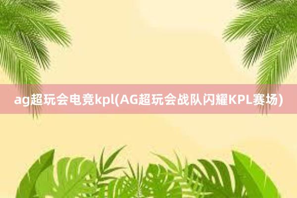 ag超玩会电竞kpl(AG超玩会战队闪耀KPL赛场)