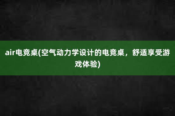 air电竞桌(空气动力学设计的电竞桌，舒适享受游戏体验)