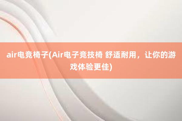 air电竞椅子(Air电子竞技椅 舒适耐用，让你的游戏体验更佳)