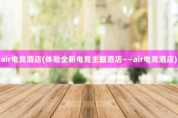 air电竞酒店(体验全新电竞主题酒店——air电竞酒店)