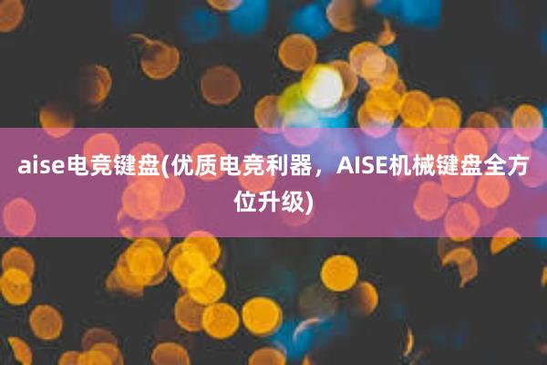 aise电竞键盘(优质电竞利器，AISE机械键盘全方位升级)