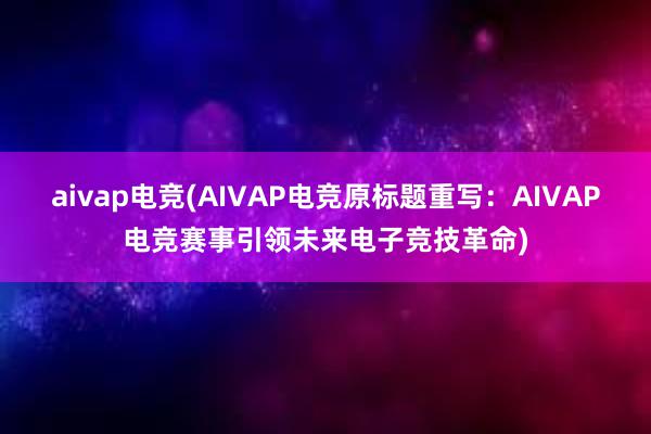 aivap电竞(AIVAP电竞原标题重写：AIVAP电竞赛事引领未来电子竞技革命)