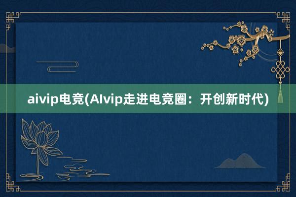 aivip电竞(AIvip走进电竞圈：开创新时代)