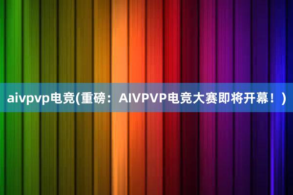 aivpvp电竞(重磅：AIVPVP电竞大赛即将开幕！)