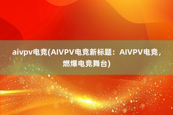 aivpv电竞(AIVPV电竞新标题：AIVPV电竞，燃爆电竞舞台)