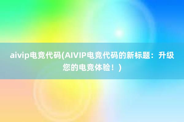 aivip电竞代码(AIVIP电竞代码的新标题：升级您的电竞体验！)