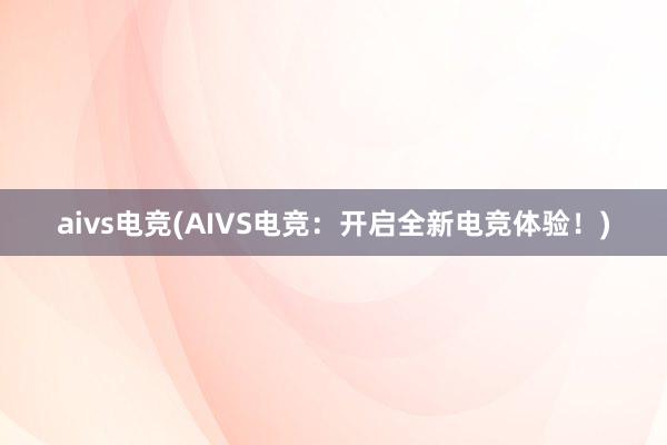 aivs电竞(AIVS电竞：开启全新电竞体验！)