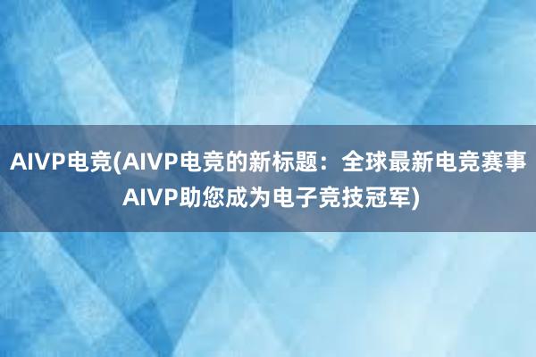 AIVP电竞(AIVP电竞的新标题：全球最新电竞赛事 AIVP助您成为电子竞技冠军)