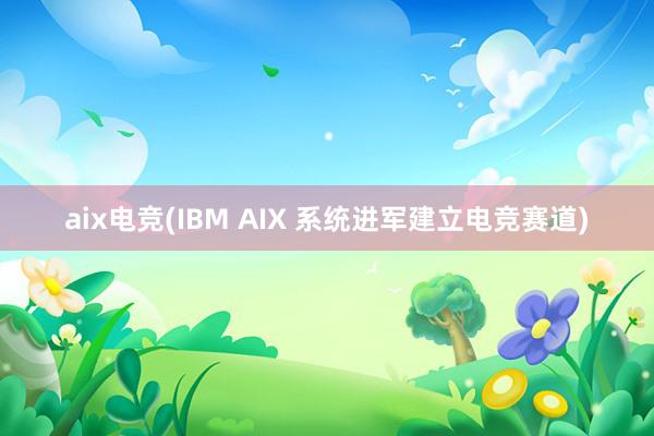 aix电竞(IBM AIX 系统进军建立电竞赛道)