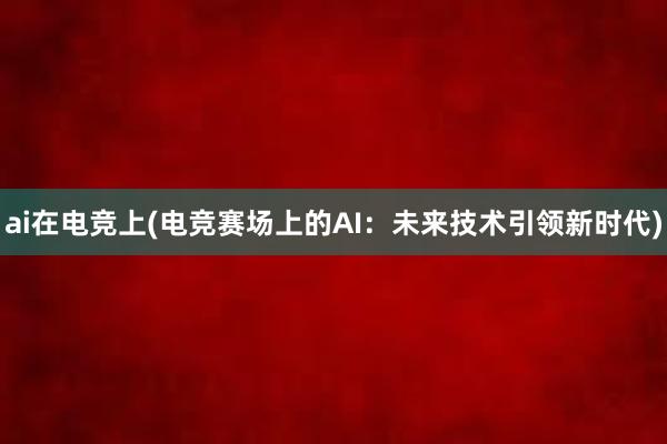 ai在电竞上(电竞赛场上的AI：未来技术引领新时代)