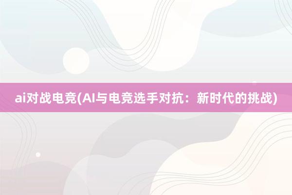 ai对战电竞(AI与电竞选手对抗：新时代的挑战)